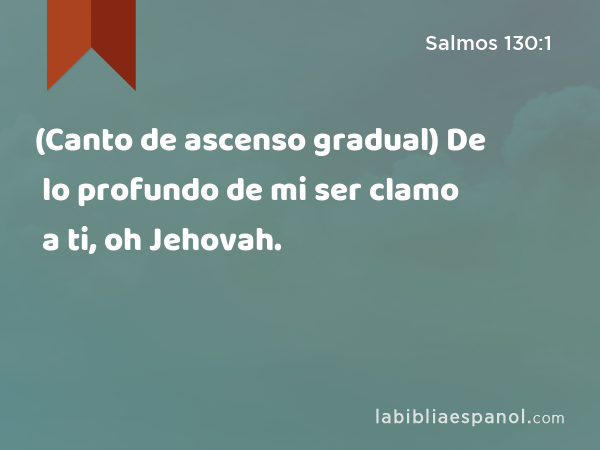 (Canto de ascenso gradual) De lo profundo de mi ser clamo a ti, oh Jehovah. - Salmos 130:1