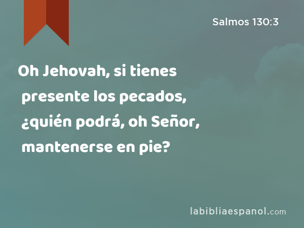 Oh Jehovah, si tienes presente los pecados, ¿quién podrá, oh Señor, mantenerse en pie? - Salmos 130:3