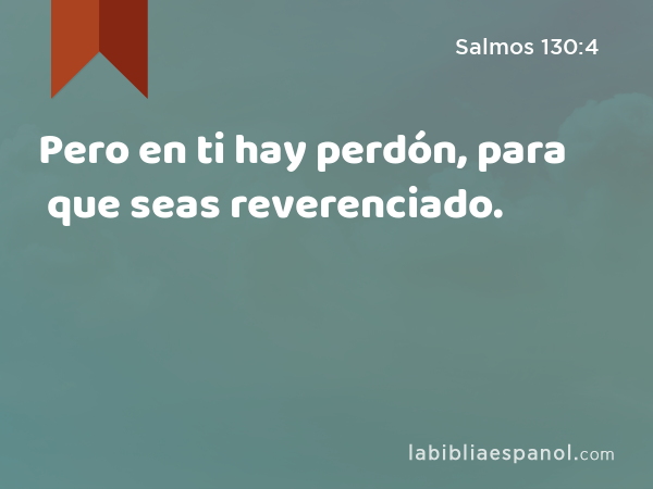 Pero en ti hay perdón, para que seas reverenciado. - Salmos 130:4