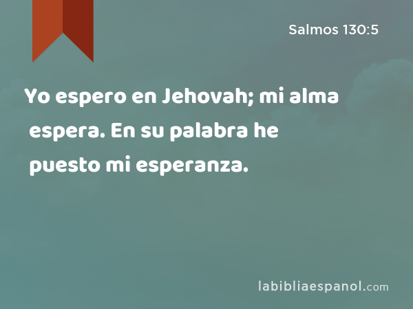 Yo espero en Jehovah; mi alma espera. En su palabra he puesto mi esperanza. - Salmos 130:5