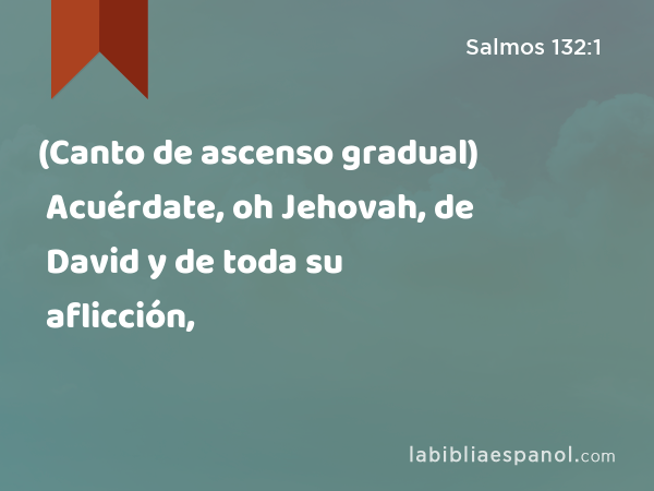 (Canto de ascenso gradual) Acuérdate, oh Jehovah, de David y de toda su aflicción, - Salmos 132:1