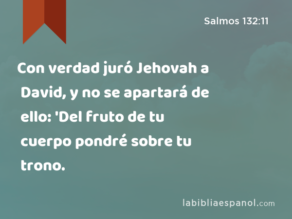 Con verdad juró Jehovah a David, y no se apartará de ello: 'Del fruto de tu cuerpo pondré sobre tu trono. - Salmos 132:11