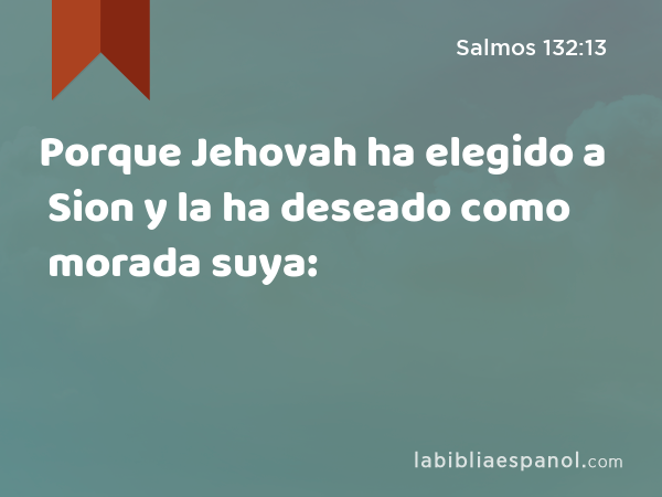 Porque Jehovah ha elegido a Sion y la ha deseado como morada suya: - Salmos 132:13