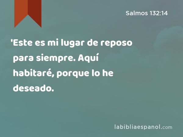 'Este es mi lugar de reposo para siempre. Aquí habitaré, porque lo he deseado. - Salmos 132:14