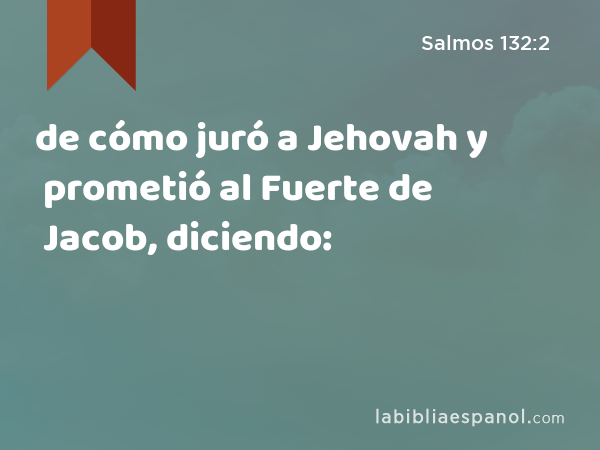 de cómo juró a Jehovah y prometió al Fuerte de Jacob, diciendo: - Salmos 132:2