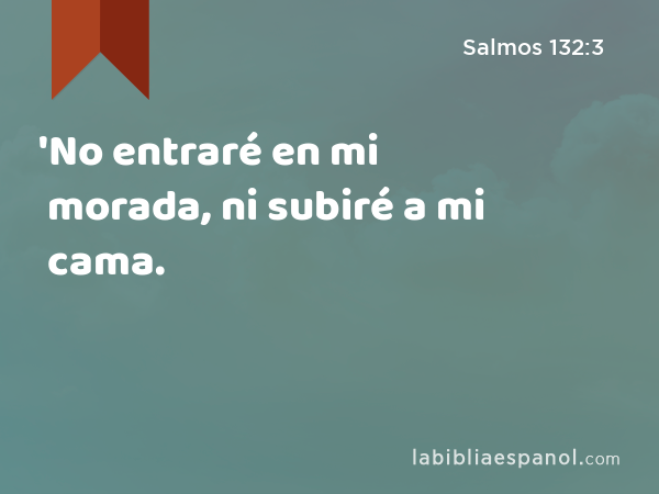 'No entraré en mi morada, ni subiré a mi cama. - Salmos 132:3