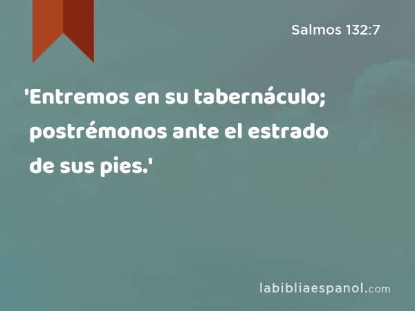 'Entremos en su tabernáculo; postrémonos ante el estrado de sus pies.' - Salmos 132:7