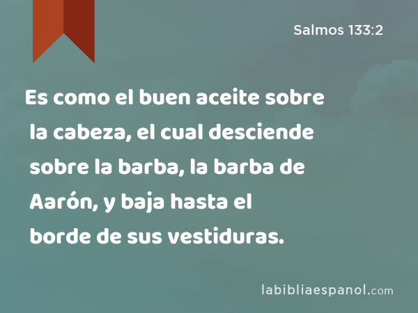 Es como el buen aceite sobre la cabeza, el cual desciende sobre la barba, la barba de Aarón, y baja hasta el borde de sus vestiduras. - Salmos 133:2