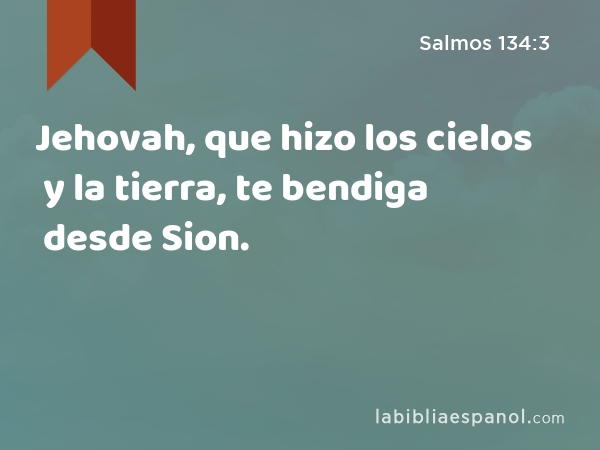 Jehovah, que hizo los cielos y la tierra, te bendiga desde Sion. - Salmos 134:3