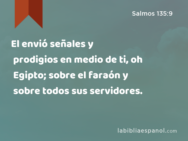 El envió señales y prodigios en medio de ti, oh Egipto; sobre el faraón y sobre todos sus servidores. - Salmos 135:9