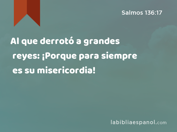 Al que derrotó a grandes reyes: ¡Porque para siempre es su misericordia! - Salmos 136:17