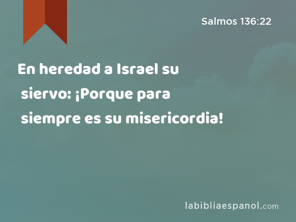 En heredad a Israel su siervo: ¡Porque para siempre es su misericordia! - Salmos 136:22