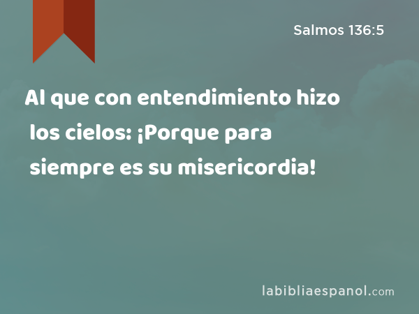 Al que con entendimiento hizo los cielos: ¡Porque para siempre es su misericordia! - Salmos 136:5