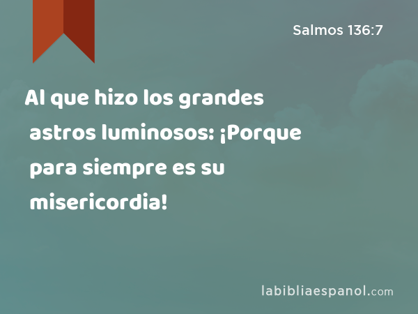 Al que hizo los grandes astros luminosos: ¡Porque para siempre es su misericordia! - Salmos 136:7