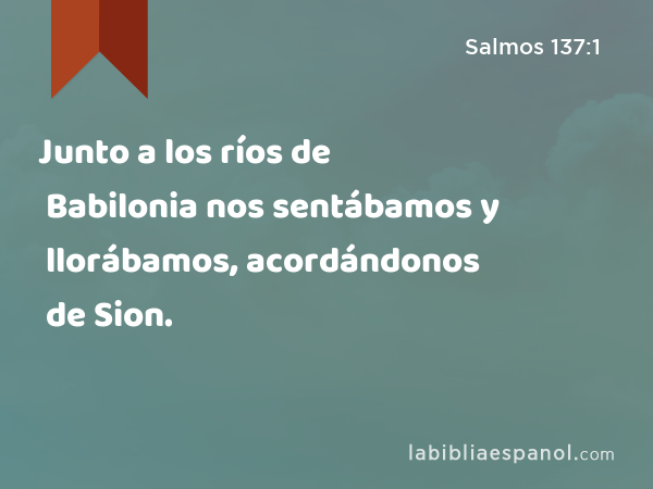 Junto a los ríos de Babilonia nos sentábamos y llorábamos, acordándonos de Sion. - Salmos 137:1