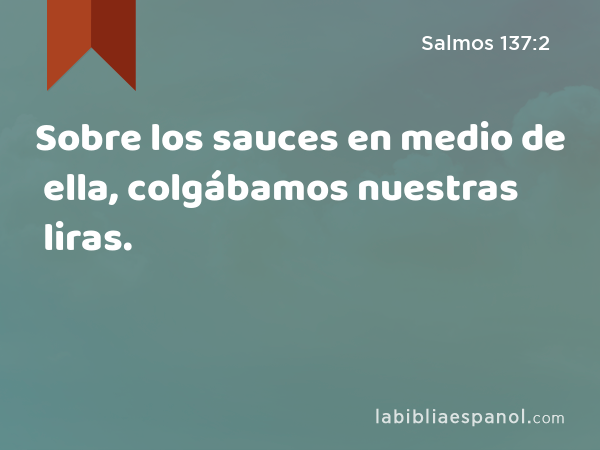 Sobre los sauces en medio de ella, colgábamos nuestras liras. - Salmos 137:2