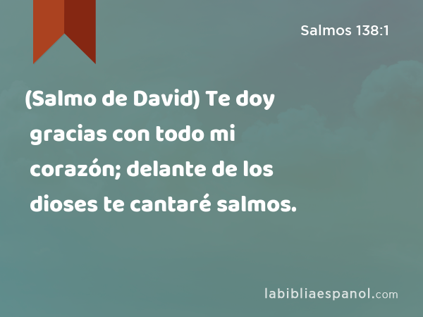 (Salmo de David) Te doy gracias con todo mi corazón; delante de los dioses te cantaré salmos. - Salmos 138:1