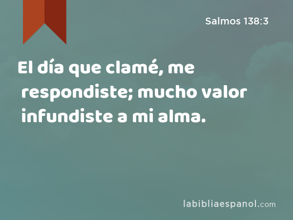 El día que clamé, me respondiste; mucho valor infundiste a mi alma. - Salmos 138:3