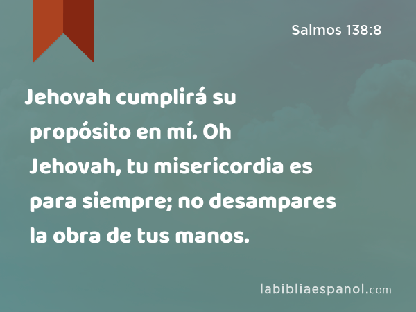 Jehovah cumplirá su propósito en mí. Oh Jehovah, tu misericordia es para siempre; no desampares la obra de tus manos. - Salmos 138:8