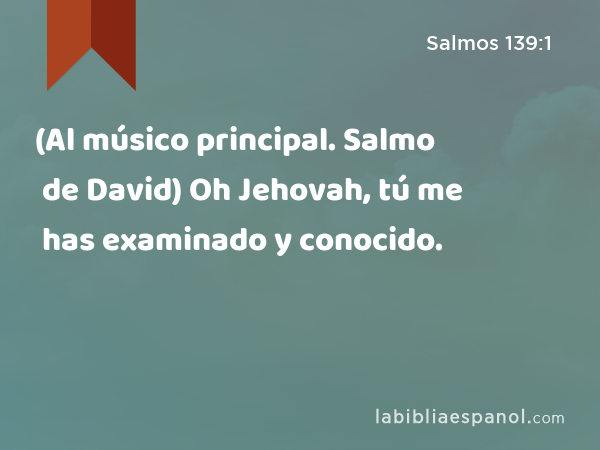 (Al músico principal. Salmo de David) Oh Jehovah, tú me has examinado y conocido. - Salmos 139:1