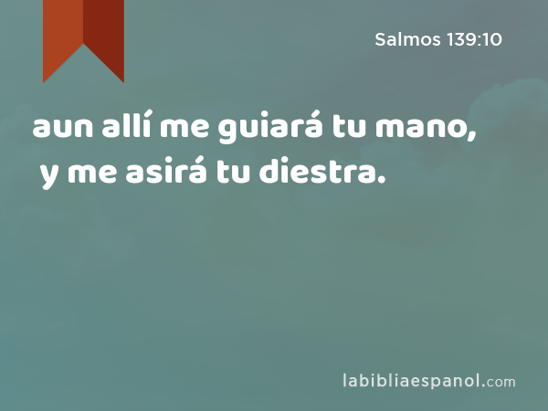 aun allí me guiará tu mano, y me asirá tu diestra. - Salmos 139:10