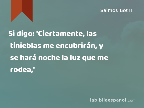 Si digo: 'Ciertamente, las tinieblas me encubrirán, y se hará noche la luz que me rodea,' - Salmos 139:11