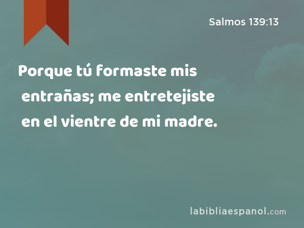 Porque tú formaste mis entrañas; me entretejiste en el vientre de mi madre. - Salmos 139:13