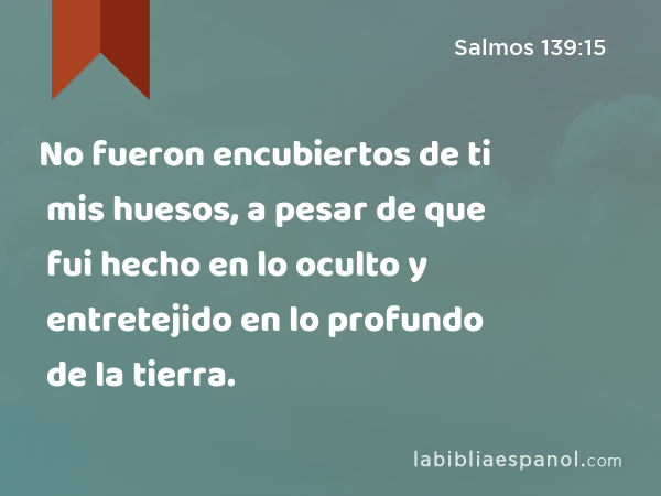 No fueron encubiertos de ti mis huesos, a pesar de que fui hecho en lo oculto y entretejido en lo profundo de la tierra. - Salmos 139:15