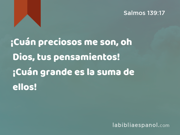 ¡Cuán preciosos me son, oh Dios, tus pensamientos! ¡Cuán grande es la suma de ellos! - Salmos 139:17