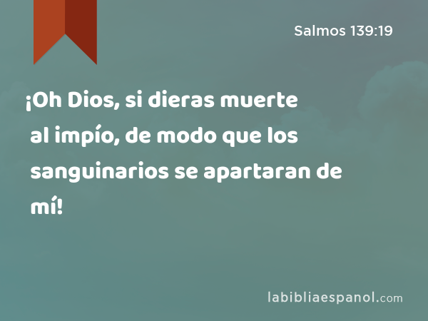 ¡Oh Dios, si dieras muerte al impío, de modo que los sanguinarios se apartaran de mí! - Salmos 139:19