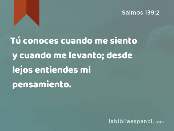 Tú conoces cuando me siento y cuando me levanto; desde lejos entiendes mi pensamiento. - Salmos 139:2