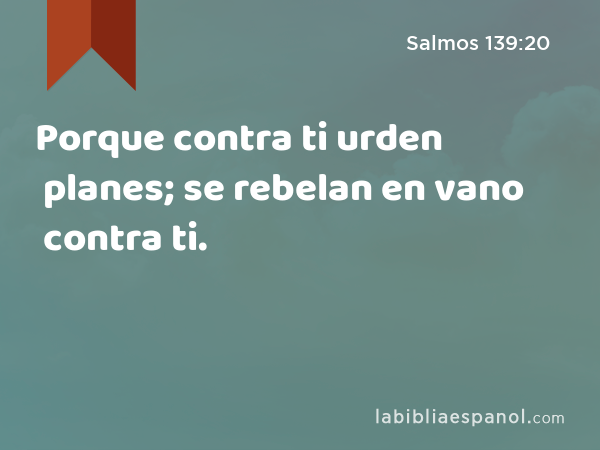 Porque contra ti urden planes; se rebelan en vano contra ti. - Salmos 139:20