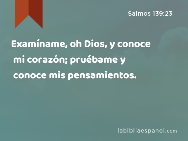 Examíname, oh Dios, y conoce mi corazón; pruébame y conoce mis pensamientos. - Salmos 139:23