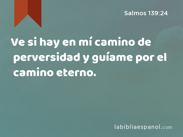 Ve si hay en mí camino de perversidad y guíame por el camino eterno. - Salmos 139:24