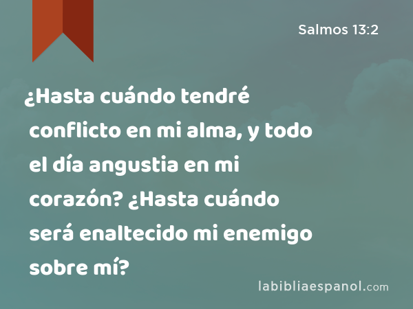 ¿Hasta cuándo tendré conflicto en mi alma, y todo el día angustia en mi corazón? ¿Hasta cuándo será enaltecido mi enemigo sobre mí? - Salmos 13:2