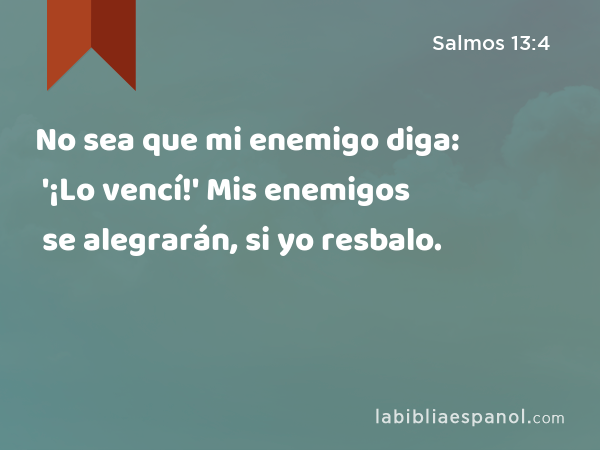 No sea que mi enemigo diga: '¡Lo vencí!' Mis enemigos se alegrarán, si yo resbalo. - Salmos 13:4