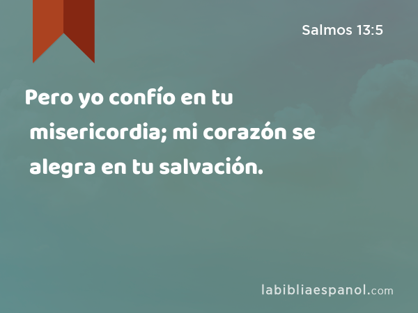 Pero yo confío en tu misericordia; mi corazón se alegra en tu salvación. - Salmos 13:5