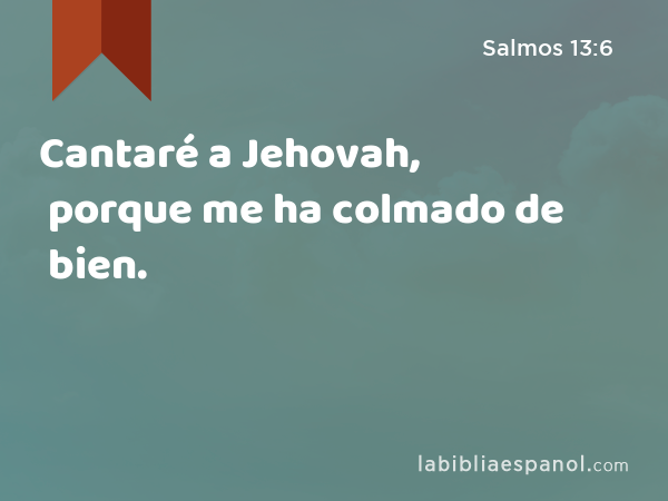 Cantaré a Jehovah, porque me ha colmado de bien. - Salmos 13:6