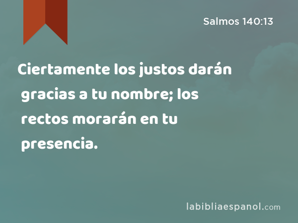 Ciertamente los justos darán gracias a tu nombre; los rectos morarán en tu presencia. - Salmos 140:13