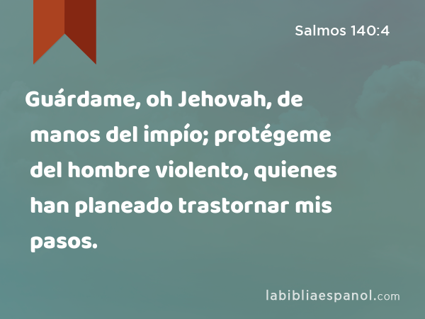 Guárdame, oh Jehovah, de manos del impío; protégeme del hombre violento, quienes han planeado trastornar mis pasos. - Salmos 140:4