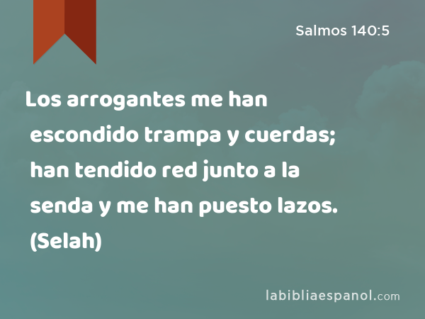 Los arrogantes me han escondido trampa y cuerdas; han tendido red junto a la senda y me han puesto lazos. (Selah) - Salmos 140:5