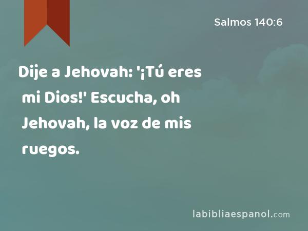 Dije a Jehovah: '¡Tú eres mi Dios!' Escucha, oh Jehovah, la voz de mis ruegos. - Salmos 140:6