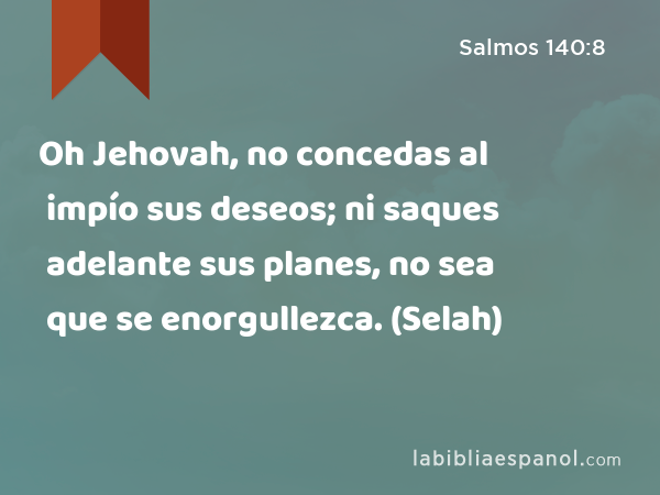 Oh Jehovah, no concedas al impío sus deseos; ni saques adelante sus planes, no sea que se enorgullezca. (Selah) - Salmos 140:8