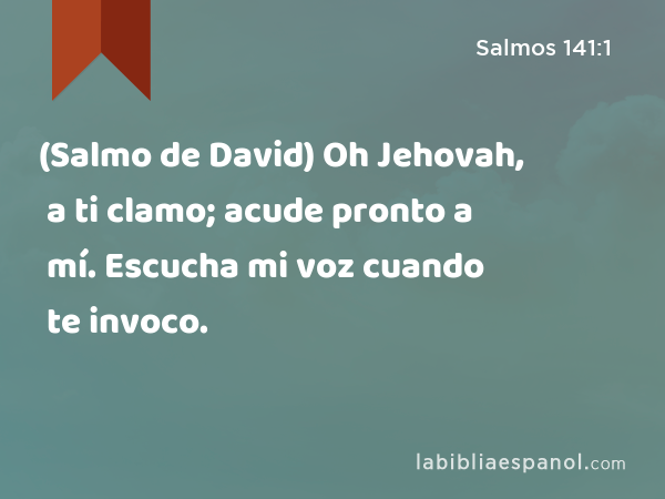 (Salmo de David) Oh Jehovah, a ti clamo; acude pronto a mí. Escucha mi voz cuando te invoco. - Salmos 141:1