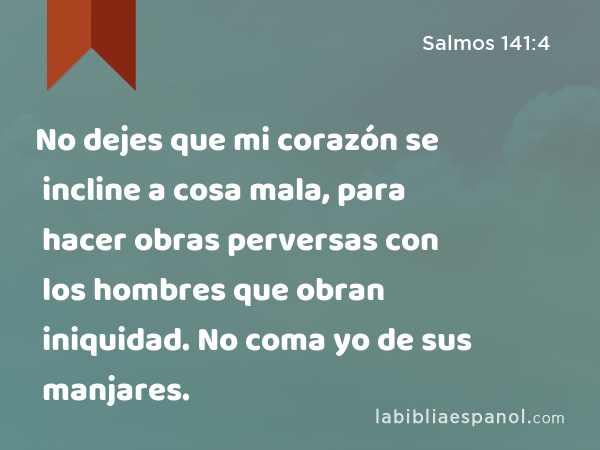 No dejes que mi corazón se incline a cosa mala, para hacer obras perversas con los hombres que obran iniquidad. No coma yo de sus manjares. - Salmos 141:4