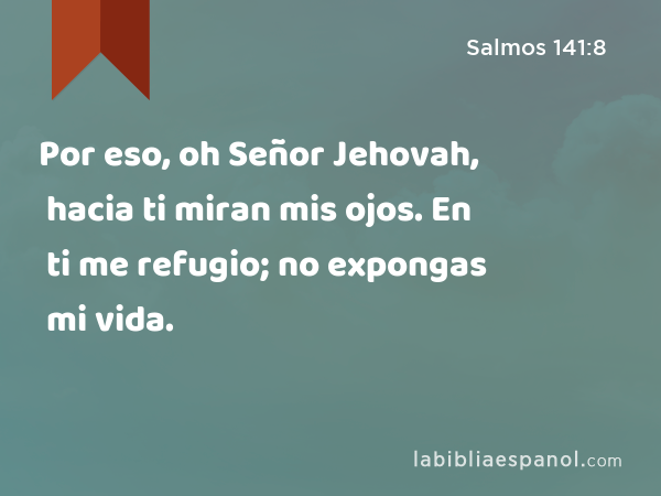 Por eso, oh Señor Jehovah, hacia ti miran mis ojos. En ti me refugio; no expongas mi vida. - Salmos 141:8