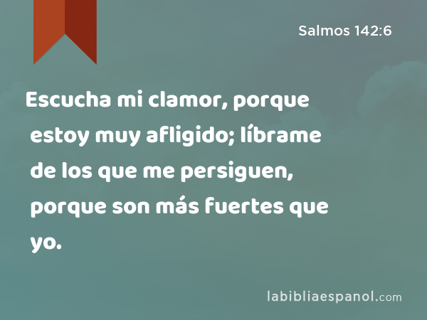 Escucha mi clamor, porque estoy muy afligido; líbrame de los que me persiguen, porque son más fuertes que yo. - Salmos 142:6