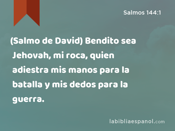 (Salmo de David) Bendito sea Jehovah, mi roca, quien adiestra mis manos para la batalla y mis dedos para la guerra. - Salmos 144:1