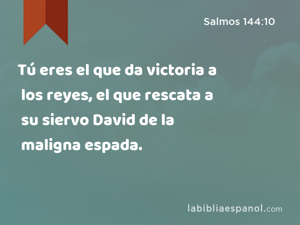 Tú eres el que da victoria a los reyes, el que rescata a su siervo David de la maligna espada. - Salmos 144:10