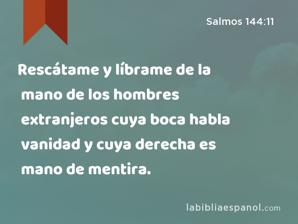 Rescátame y líbrame de la mano de los hombres extranjeros cuya boca habla vanidad y cuya derecha es mano de mentira. - Salmos 144:11